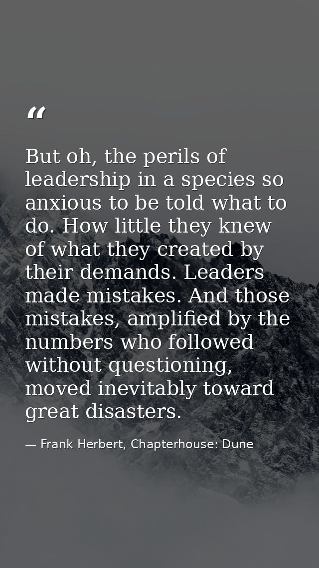 But oh, the perils of leadership in a species so anxious to be told what to do. How little they knew of what they create — Frank Herbert, Chapterhouse: Dune