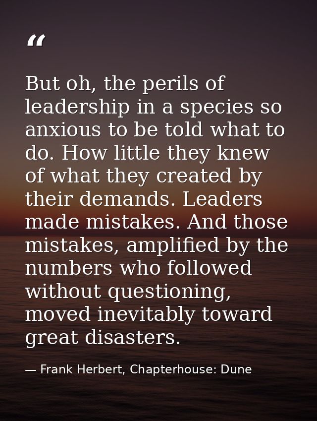 But oh, the perils of leadership in a species so anxious to be told what to do. How little they knew of what they create — Frank Herbert, Chapterhouse: Dune