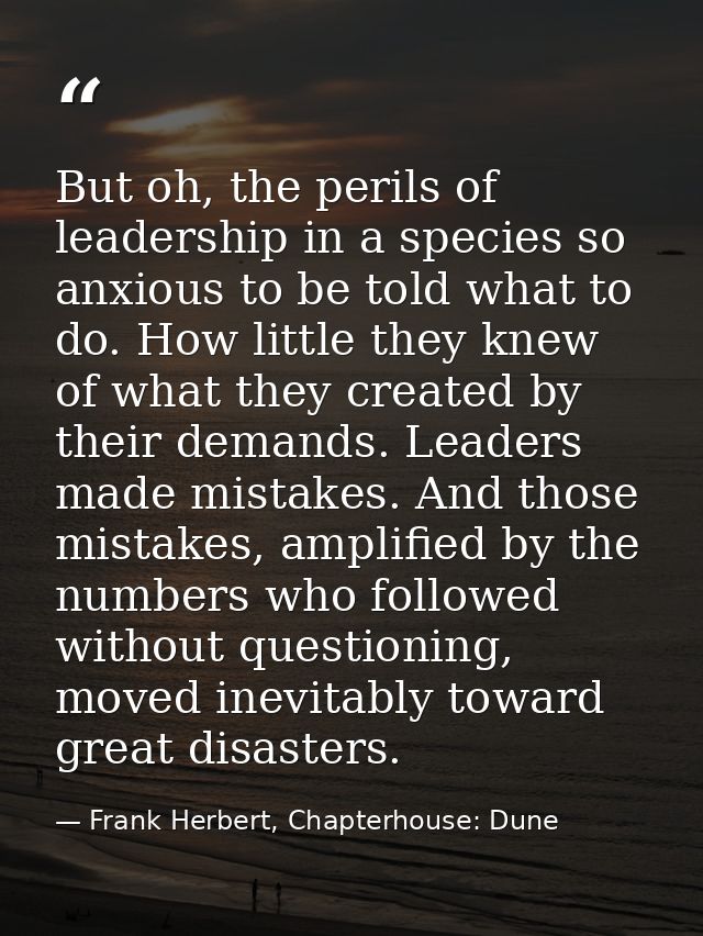 But oh, the perils of leadership in a species so anxious to be told what to do. How little they knew of what they create — Frank Herbert, Chapterhouse: Dune