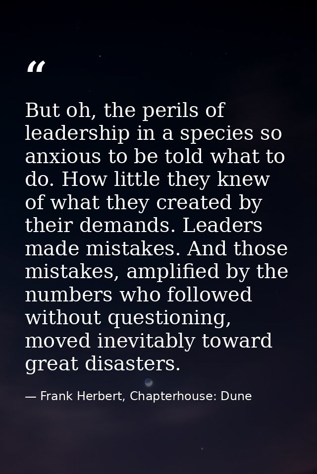 But oh, the perils of leadership in a species so anxious to be told what to do. How little they knew of what they create — Frank Herbert, Chapterhouse: Dune