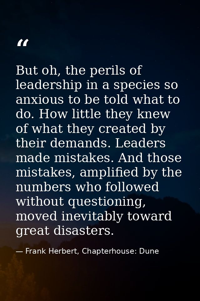 But oh, the perils of leadership in a species so anxious to be told what to do. How little they knew of what they create — Frank Herbert, Chapterhouse: Dune