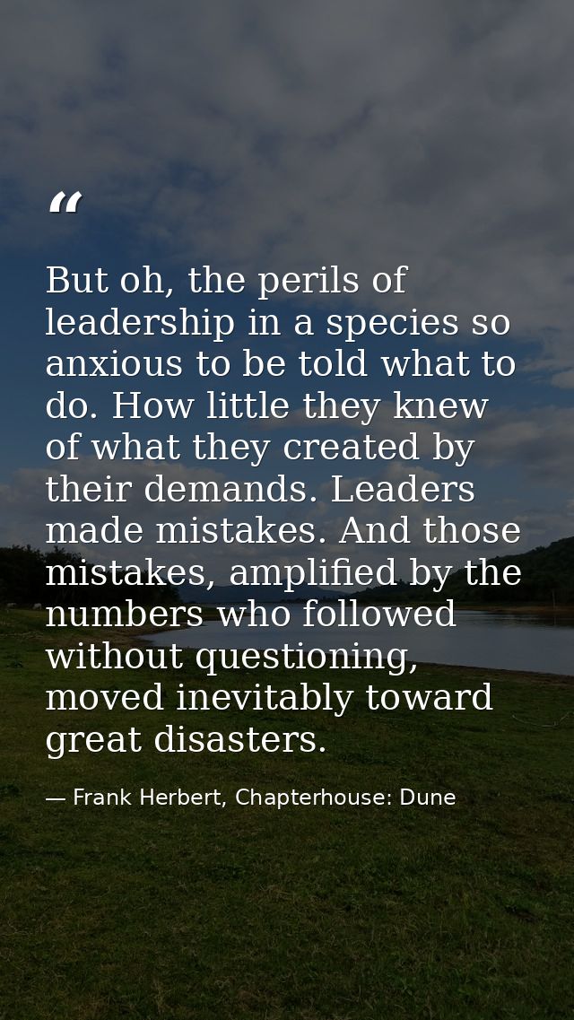 But oh, the perils of leadership in a species so anxious to be told what to do. How little they knew of what they create — Frank Herbert, Chapterhouse: Dune