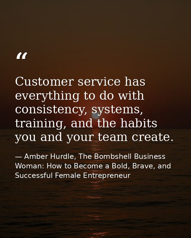 Customer service has everything to do with consistency, systems, training, and the habits you and your team create. — Amber Hurdle, The Bombshell Business Woman: How to Become a Bold, Brave, and Successful Female Entrepreneur