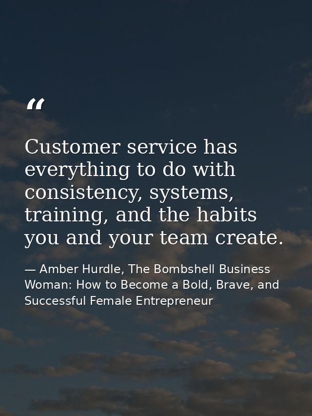 Customer service has everything to do with consistency, systems, training, and the habits you and your team create. — Amber Hurdle, The Bombshell Business Woman: How to Become a Bold, Brave, and Successful Female Entrepreneur