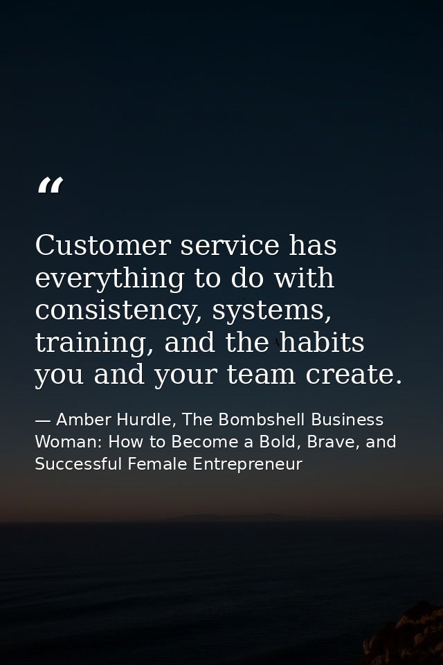 Customer service has everything to do with consistency, systems, training, and the habits you and your team create. — Amber Hurdle, The Bombshell Business Woman: How to Become a Bold, Brave, and Successful Female Entrepreneur