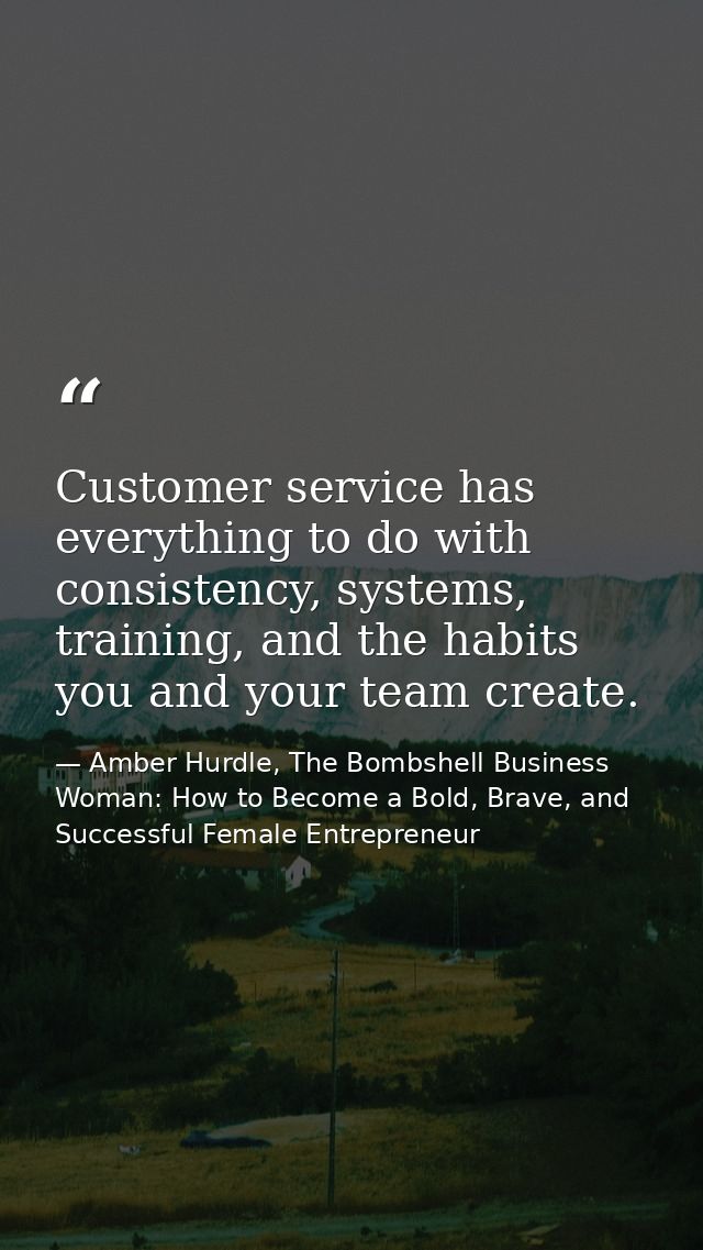 Customer service has everything to do with consistency, systems, training, and the habits you and your team create. — Amber Hurdle, The Bombshell Business Woman: How to Become a Bold, Brave, and Successful Female Entrepreneur