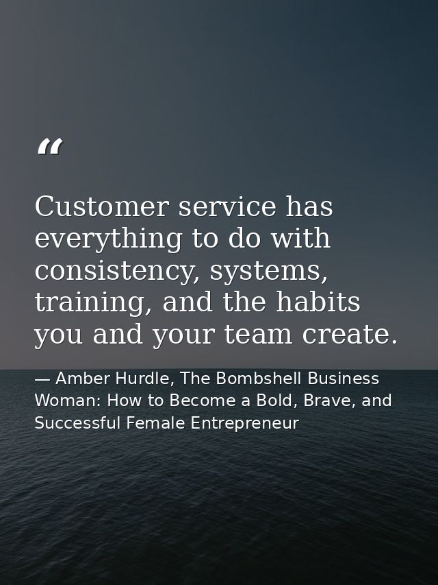 Customer service has everything to do with consistency, systems, training, and the habits you and your team create. — Amber Hurdle, The Bombshell Business Woman: How to Become a Bold, Brave, and Successful Female Entrepreneur