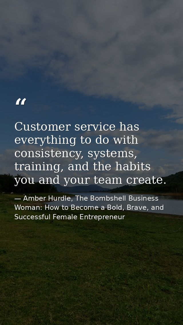 Customer service has everything to do with consistency, systems, training, and the habits you and your team create. — Amber Hurdle, The Bombshell Business Woman: How to Become a Bold, Brave, and Successful Female Entrepreneur