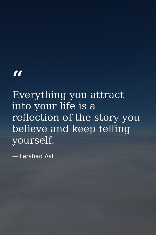 Everything you attract into your life is a reflection of the story you believe and keep telling yourself. — Farshad Asl