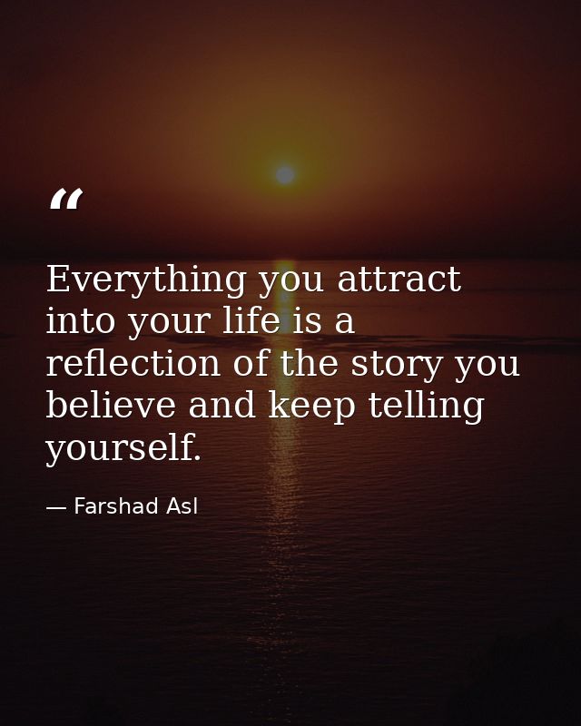 Everything you attract into your life is a reflection of the story you believe and keep telling yourself. — Farshad Asl