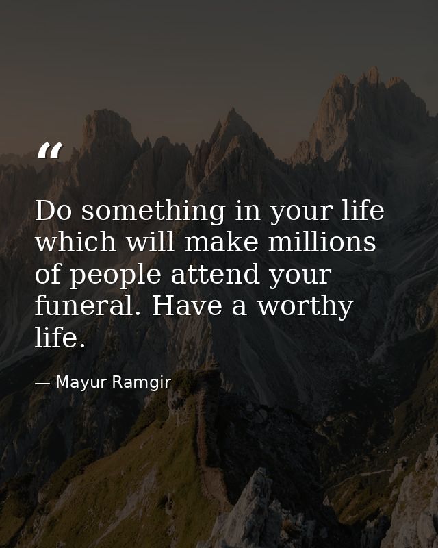 Do something in your life which will make millions of people attend your funeral. Have a worthy life. — Mayur Ramgir