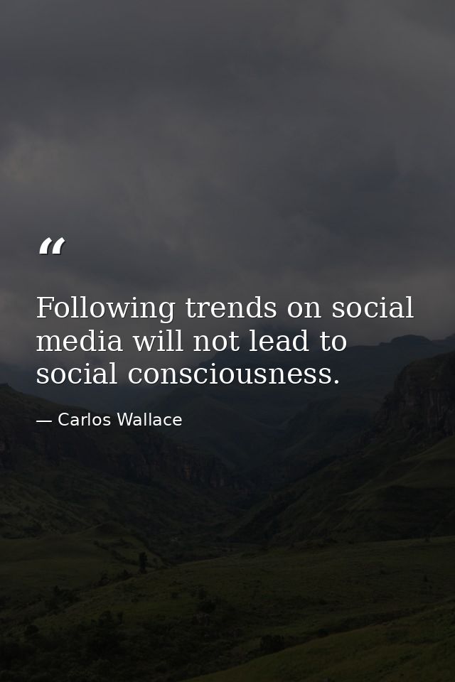 Following trends on social media will not lead to social consciousness. — Carlos Wallace