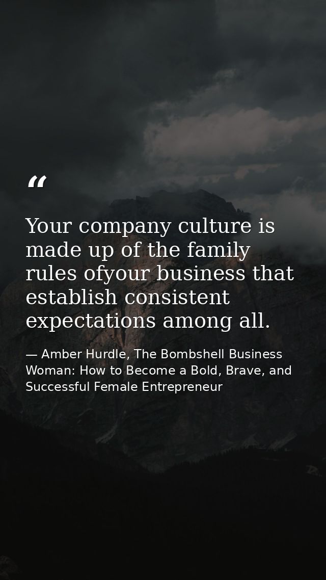 Your company culture is made up of the family rules ofyour business that establish consistent expectations among all. — Amber Hurdle, The Bombshell Business Woman: How to Become a Bold, Brave, and Successful Female Entrepreneur
