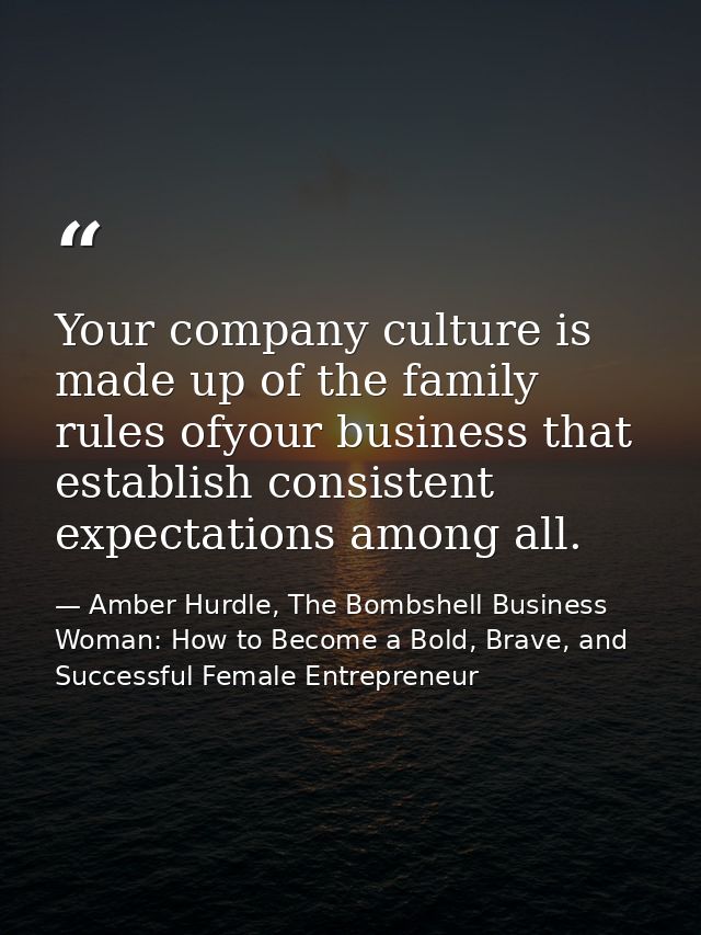 Your company culture is made up of the family rules ofyour business that establish consistent expectations among all. — Amber Hurdle, The Bombshell Business Woman: How to Become a Bold, Brave, and Successful Female Entrepreneur