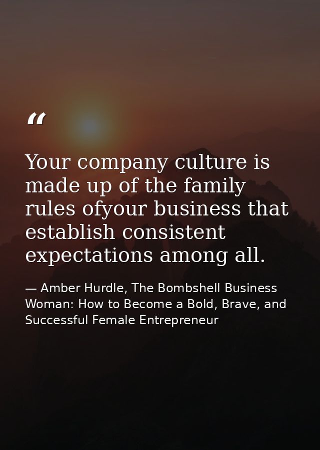 Your company culture is made up of the family rules ofyour business that establish consistent expectations among all. — Amber Hurdle, The Bombshell Business Woman: How to Become a Bold, Brave, and Successful Female Entrepreneur