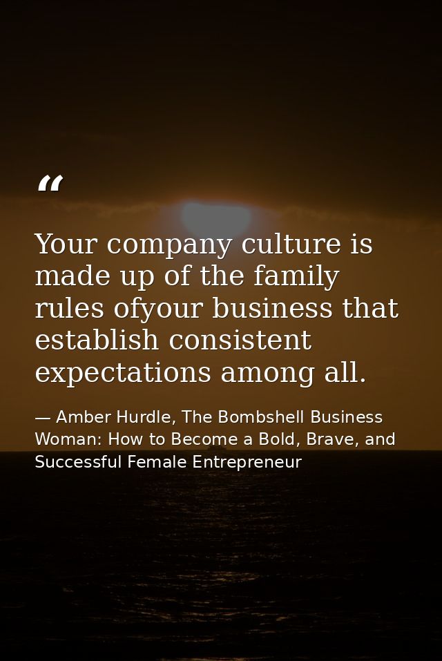 Your company culture is made up of the family rules ofyour business that establish consistent expectations among all. — Amber Hurdle, The Bombshell Business Woman: How to Become a Bold, Brave, and Successful Female Entrepreneur