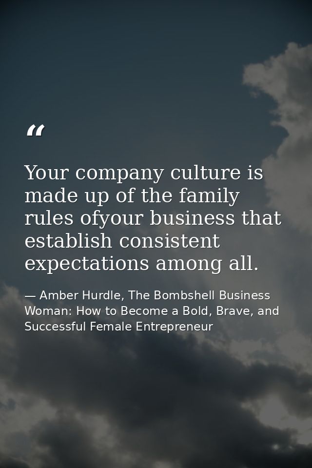 Your company culture is made up of the family rules ofyour business that establish consistent expectations among all. — Amber Hurdle, The Bombshell Business Woman: How to Become a Bold, Brave, and Successful Female Entrepreneur