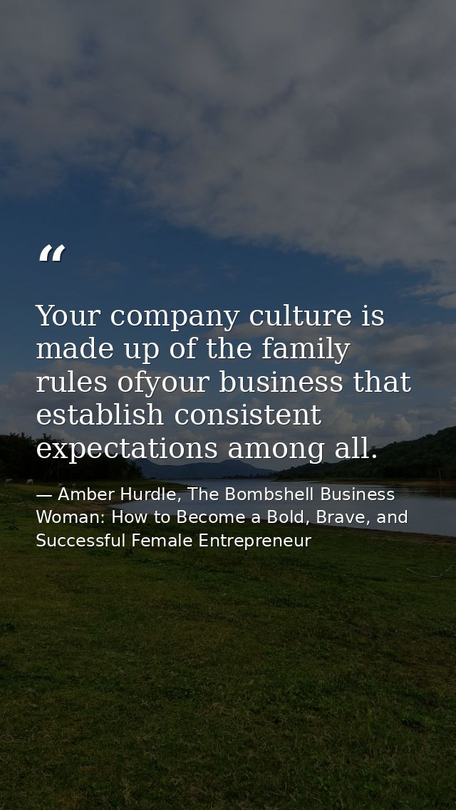 Your company culture is made up of the family rules ofyour business that establish consistent expectations among all. — Amber Hurdle, The Bombshell Business Woman: How to Become a Bold, Brave, and Successful Female Entrepreneur