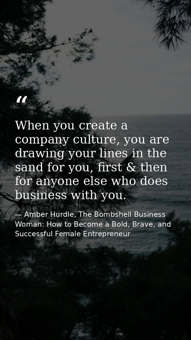 When you create a company culture, you are drawing your lines in the sand for you, first & then for anyone else who does — Amber Hurdle, The Bombshell Business Woman: How to Become a Bold, Brave, and Successful Female Entrepreneur