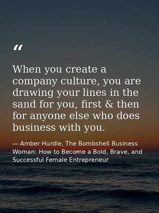 When you create a company culture, you are drawing your lines in the sand for you, first & then for anyone else who does — Amber Hurdle, The Bombshell Business Woman: How to Become a Bold, Brave, and Successful Female Entrepreneur