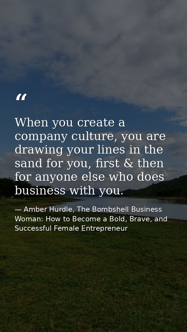 When you create a company culture, you are drawing your lines in the sand for you, first & then for anyone else who does — Amber Hurdle, The Bombshell Business Woman: How to Become a Bold, Brave, and Successful Female Entrepreneur