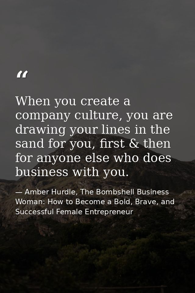 When you create a company culture, you are drawing your lines in the sand for you, first & then for anyone else who does — Amber Hurdle, The Bombshell Business Woman: How to Become a Bold, Brave, and Successful Female Entrepreneur