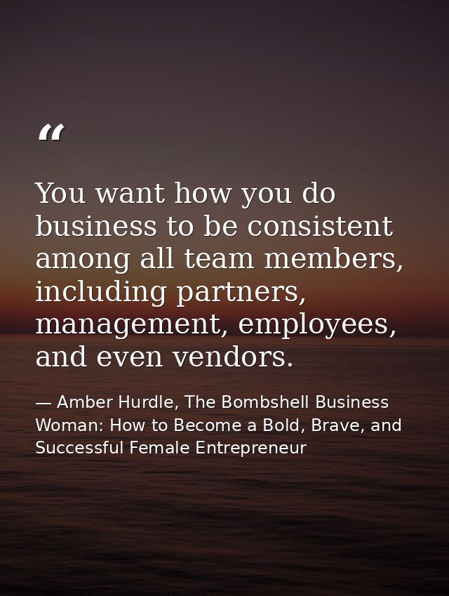 You want how you do business to be consistent among all team members, including partners, management, employees, and eve — Amber Hurdle, The Bombshell Business Woman: How to Become a Bold, Brave, and Successful Female Entrepreneur