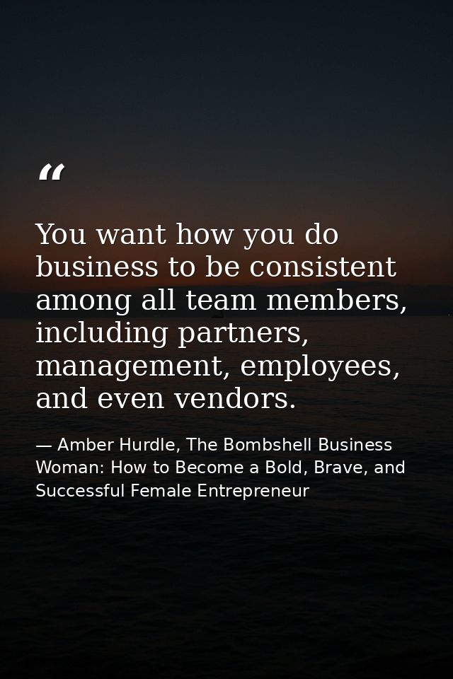 You want how you do business to be consistent among all team members, including partners, management, employees, and eve — Amber Hurdle, The Bombshell Business Woman: How to Become a Bold, Brave, and Successful Female Entrepreneur