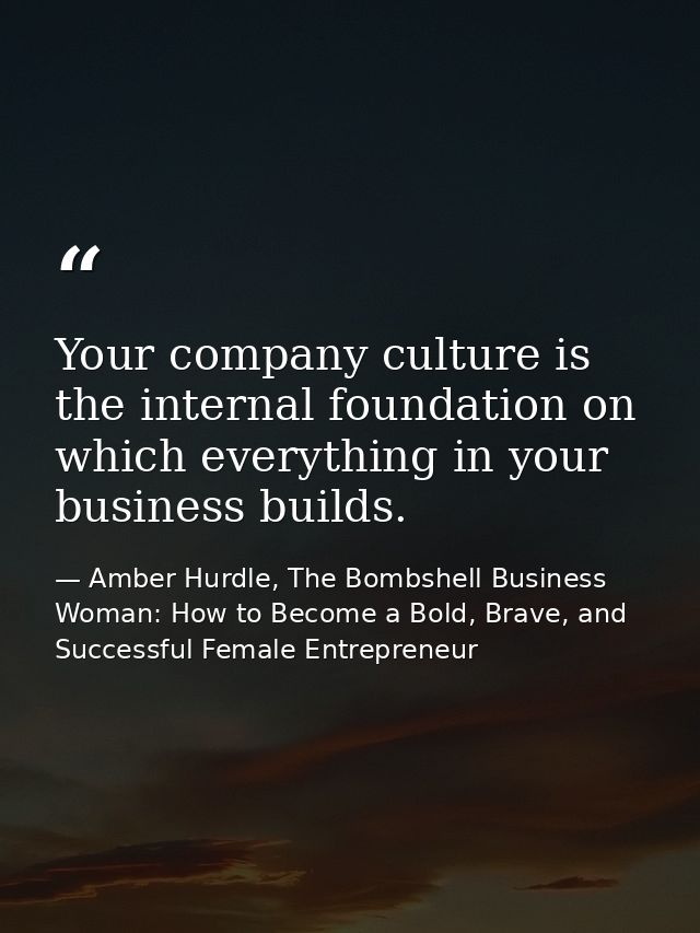 Your company culture is the internal foundation on which everything in your business builds. — Amber Hurdle, The Bombshell Business Woman: How to Become a Bold, Brave, and Successful Female Entrepreneur