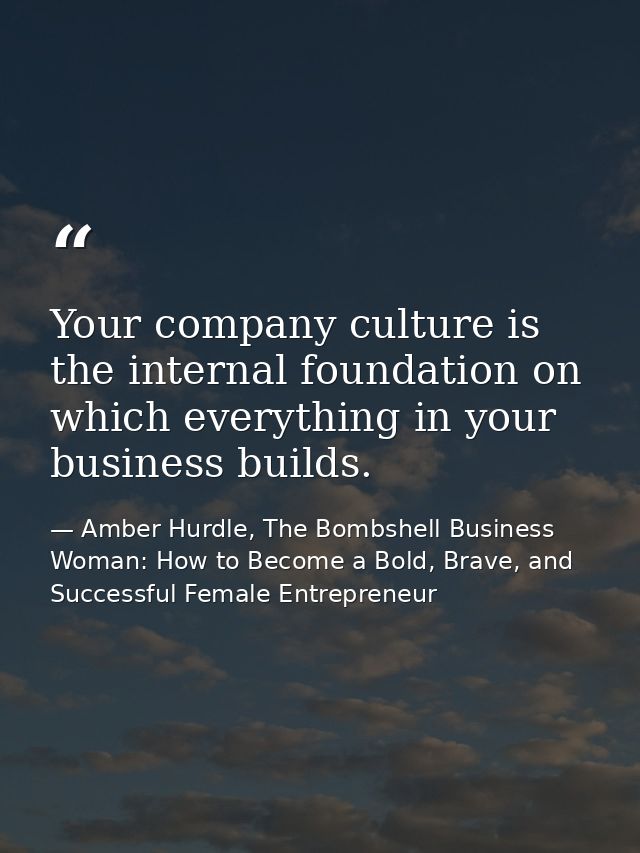 Your company culture is the internal foundation on which everything in your business builds. — Amber Hurdle, The Bombshell Business Woman: How to Become a Bold, Brave, and Successful Female Entrepreneur