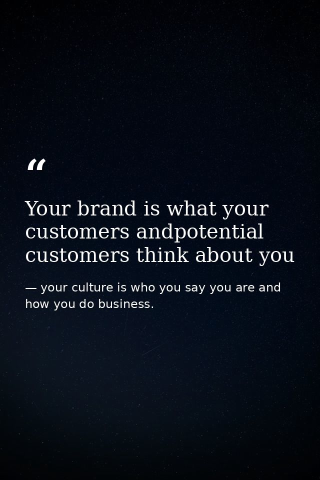 Your brand is what your customers andpotential customers think about you — your culture is who you say you are and how you do business.