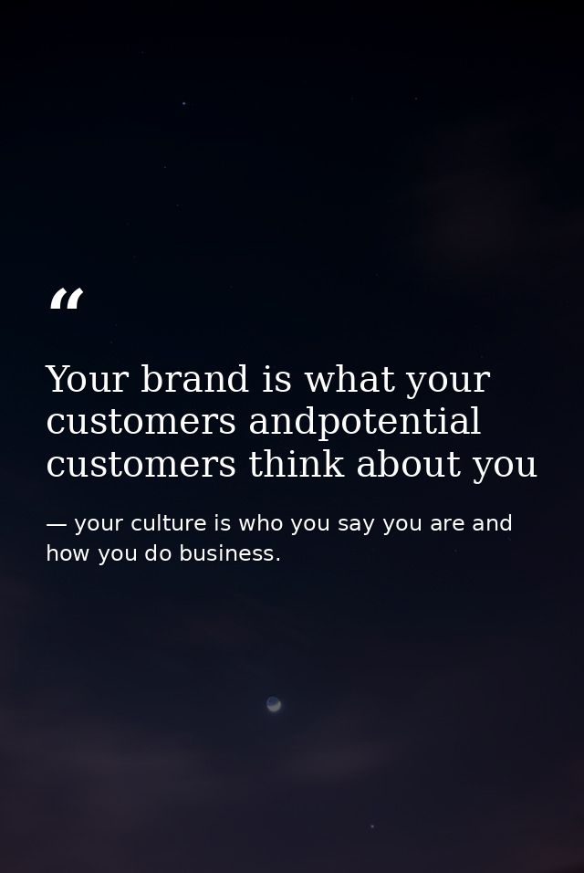 Your brand is what your customers andpotential customers think about you — your culture is who you say you are and how you do business.