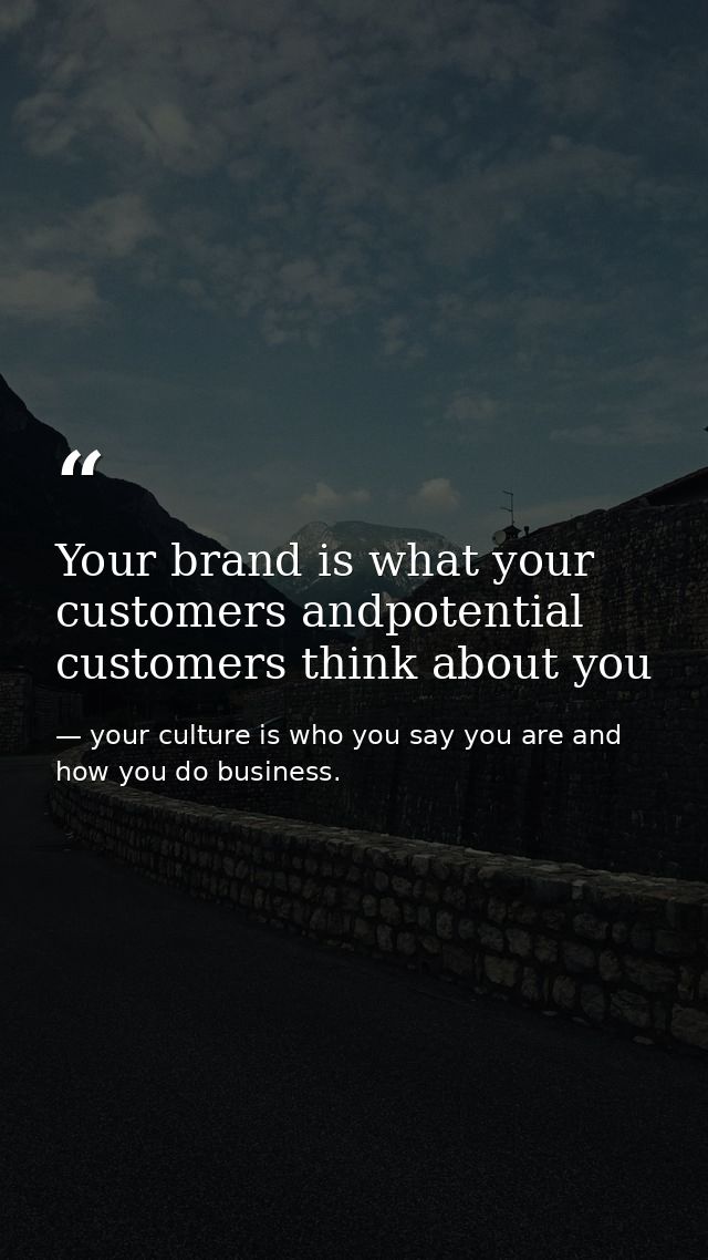 Your brand is what your customers andpotential customers think about you — your culture is who you say you are and how you do business.