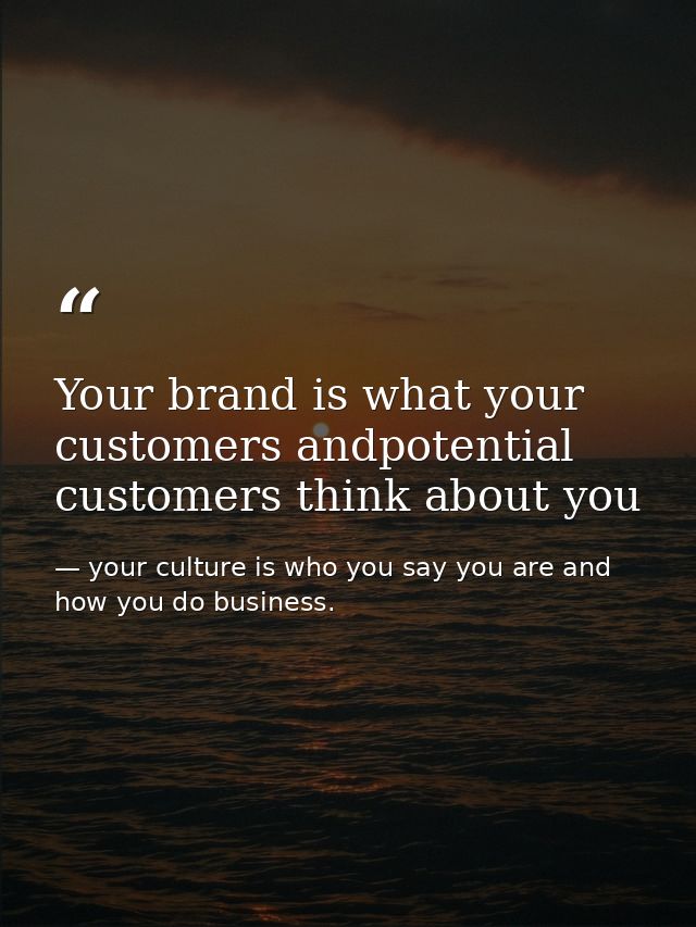 Your brand is what your customers andpotential customers think about you — your culture is who you say you are and how you do business.