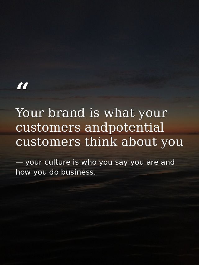 Your brand is what your customers andpotential customers think about you — your culture is who you say you are and how you do business.