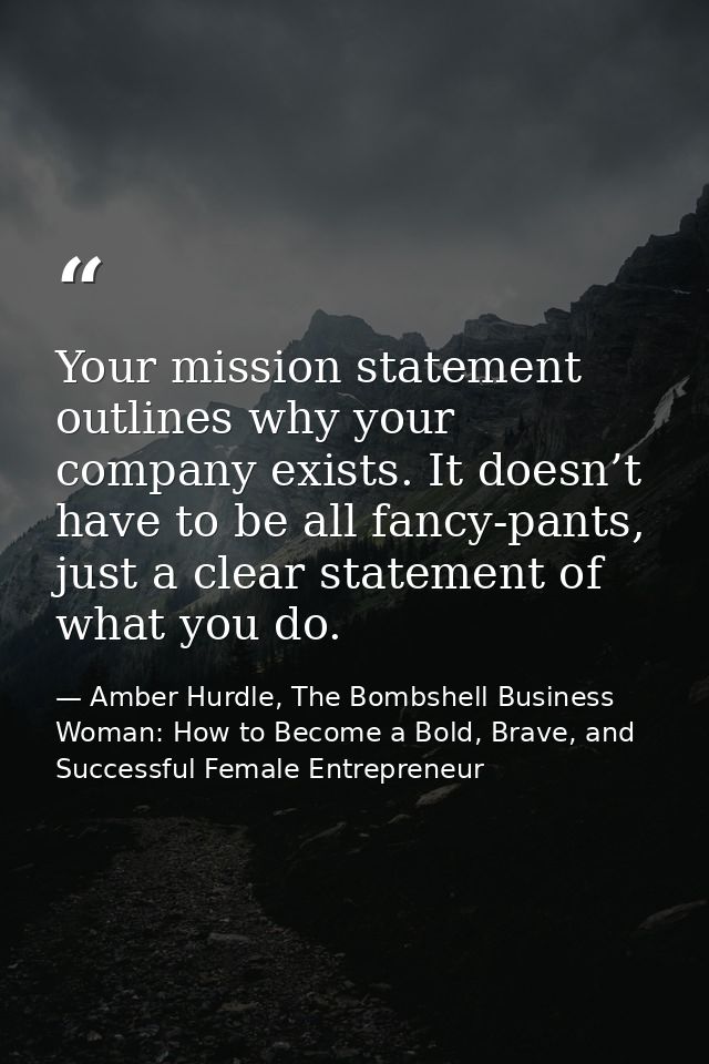 Your mission statement outlines why your company exists. It doesn’t have to be all fancy-pants, just a clear statement o — Amber Hurdle, The Bombshell Business Woman: How to Become a Bold, Brave, and Successful Female Entrepreneur