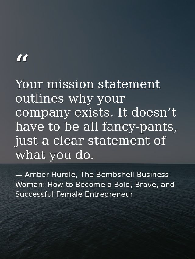 Your mission statement outlines why your company exists. It doesn’t have to be all fancy-pants, just a clear statement o — Amber Hurdle, The Bombshell Business Woman: How to Become a Bold, Brave, and Successful Female Entrepreneur