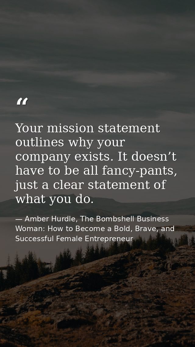 Your mission statement outlines why your company exists. It doesn’t have to be all fancy-pants, just a clear statement o — Amber Hurdle, The Bombshell Business Woman: How to Become a Bold, Brave, and Successful Female Entrepreneur