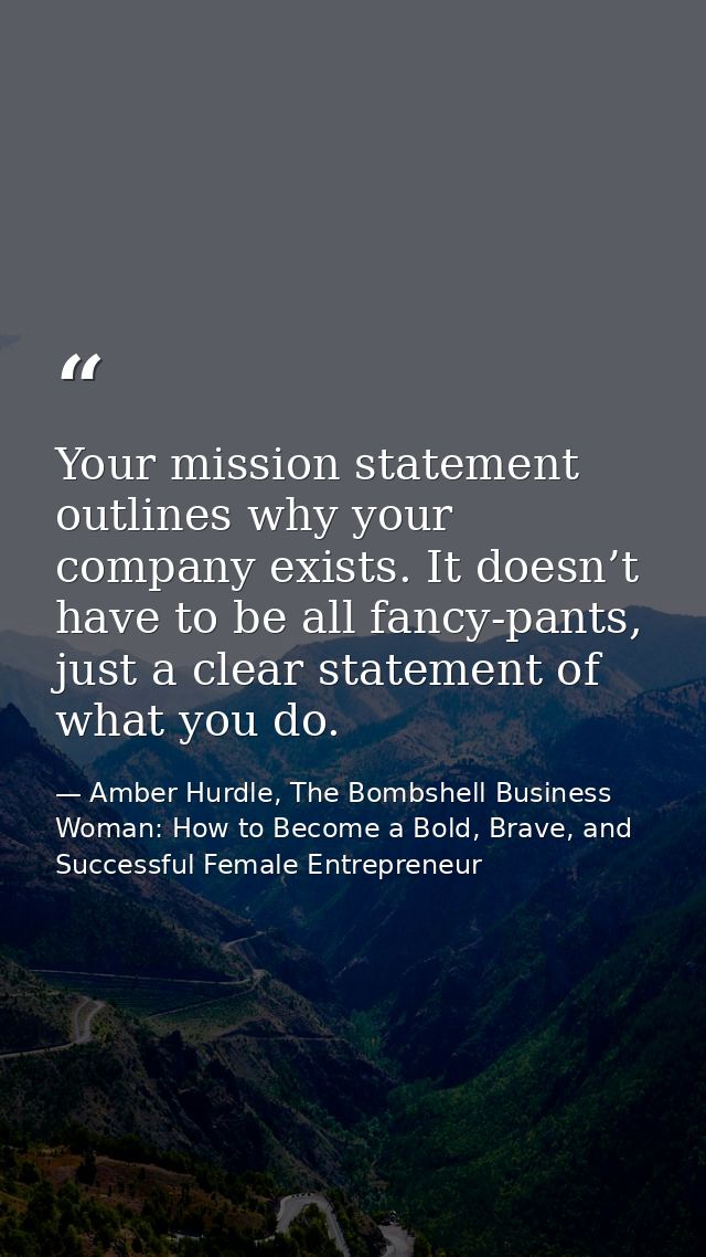 Your mission statement outlines why your company exists. It doesn’t have to be all fancy-pants, just a clear statement o — Amber Hurdle, The Bombshell Business Woman: How to Become a Bold, Brave, and Successful Female Entrepreneur