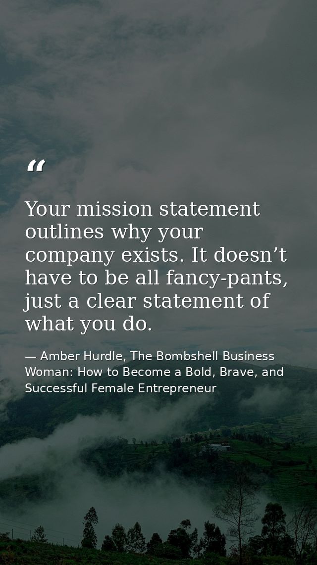 Your mission statement outlines why your company exists. It doesn’t have to be all fancy-pants, just a clear statement o — Amber Hurdle, The Bombshell Business Woman: How to Become a Bold, Brave, and Successful Female Entrepreneur