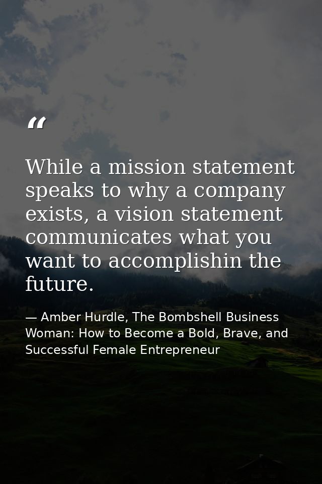 While a mission statement speaks to why a company exists, a vision statement communicates what you want to accomplishin  — Amber Hurdle, The Bombshell Business Woman: How to Become a Bold, Brave, and Successful Female Entrepreneur