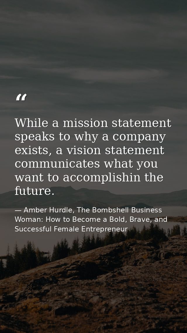 While a mission statement speaks to why a company exists, a vision statement communicates what you want to accomplishin  — Amber Hurdle, The Bombshell Business Woman: How to Become a Bold, Brave, and Successful Female Entrepreneur