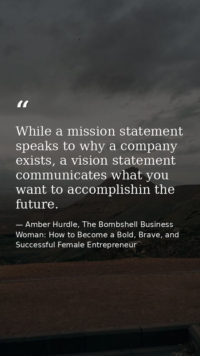 While a mission statement speaks to why a company exists, a vision statement communicates what you want to accomplishin  — Amber Hurdle, The Bombshell Business Woman: How to Become a Bold, Brave, and Successful Female Entrepreneur