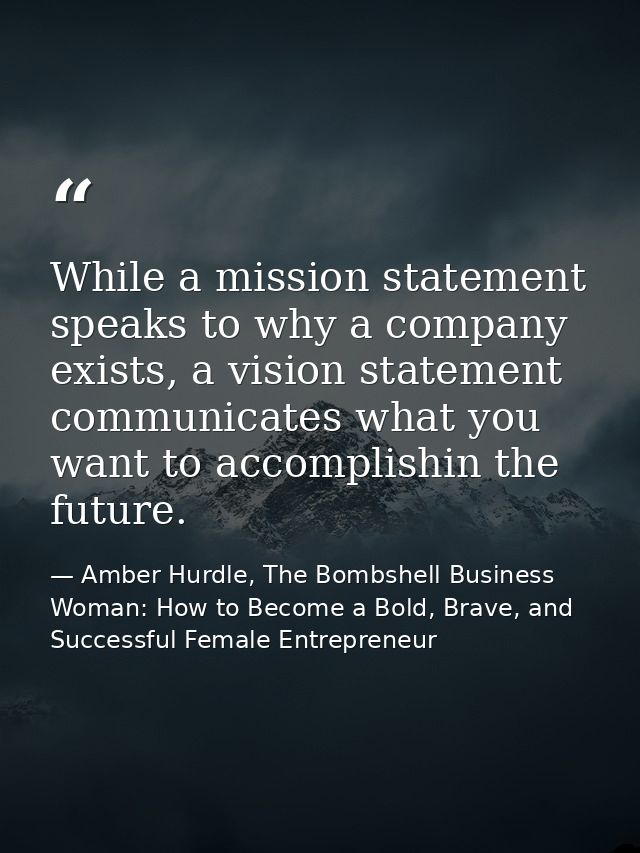 While a mission statement speaks to why a company exists, a vision statement communicates what you want to accomplishin  — Amber Hurdle, The Bombshell Business Woman: How to Become a Bold, Brave, and Successful Female Entrepreneur