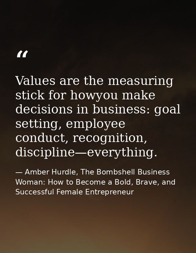 Values are the measuring stick for howyou make decisions in business: goal setting, employee conduct, recognition, disci — Amber Hurdle, The Bombshell Business Woman: How to Become a Bold, Brave, and Successful Female Entrepreneur