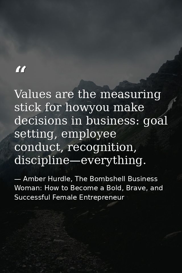 Values are the measuring stick for howyou make decisions in business: goal setting, employee conduct, recognition, disci — Amber Hurdle, The Bombshell Business Woman: How to Become a Bold, Brave, and Successful Female Entrepreneur