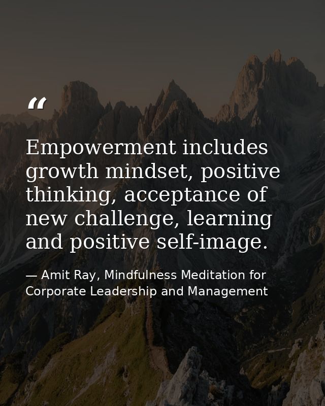 Empowerment includes growth mindset, positive thinking, acceptance of new challenge, learning and positive self-image. — Amit Ray, Mindfulness Meditation for Corporate Leadership and Management