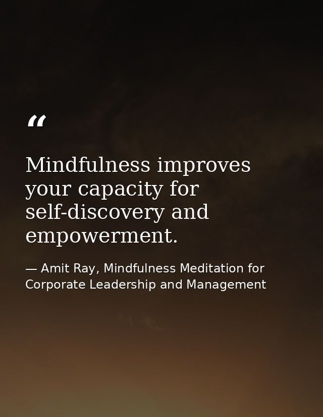 Mindfulness improves your capacity for self-discovery and empowerment. — Amit Ray, Mindfulness Meditation for Corporate Leadership and Management