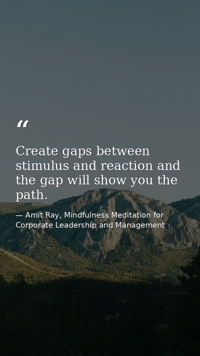 Create gaps between stimulus and reaction and the gap will show you the path. — Amit Ray, Mindfulness Meditation for Corporate Leadership and Management