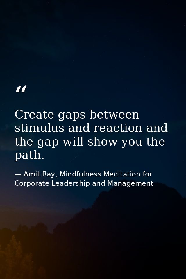 Create gaps between stimulus and reaction and the gap will show you the path. — Amit Ray, Mindfulness Meditation for Corporate Leadership and Management